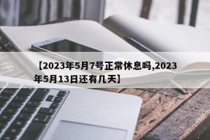 【2023年5月7号正常休息吗,2023年5月13日还有几天】