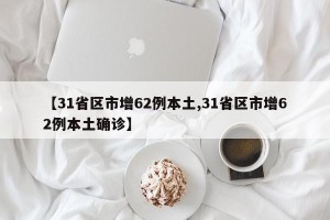 【31省区市增62例本土,31省区市增62例本土确诊】