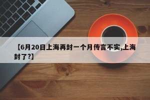 【6月20日上海再封一个月传言不实,上海封了?】