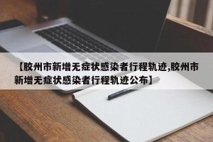 【胶州市新增无症状感染者行程轨迹,胶州市新增无症状感染者行程轨迹公布】