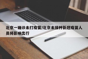 北京一确诊未打疫苗/北京未接种新冠疫苗人员将影响出行