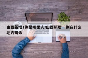 山西新增1例是哪里人/山西新增一例在什么地方确诊