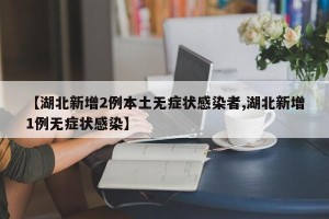 【湖北新增2例本土无症状感染者,湖北新增1例无症状感染】