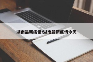 湖南最新疫情/湖南最新疫情今天