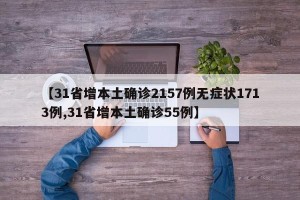 【31省增本土确诊2157例无症状1713例,31省增本土确诊55例】