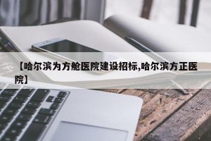 【哈尔滨为方舱医院建设招标,哈尔滨方正医院】