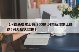 【河南新增本土确诊33例,河南新增本土确诊3例无症状22例】