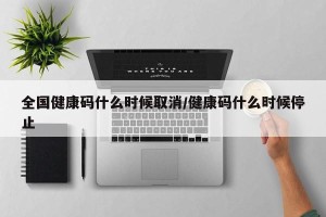 全国健康码什么时候取消/健康码什么时候停止