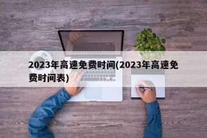 2023年高速免费时间(2023年高速免费时间表)