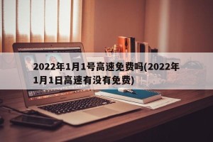 2022年1月1号高速免费吗(2022年1月1日高速有没有免费)