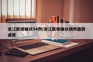 浙江新增确诊54例/浙江新增确诊病例最新通报