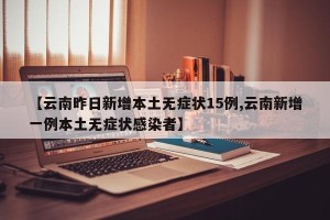 【云南昨日新增本土无症状15例,云南新增一例本土无症状感染者】