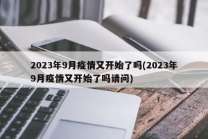 2023年9月疫情又开始了吗(2023年9月疫情又开始了吗请问)