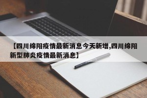 【四川绵阳疫情最新消息今天新增,四川绵阳新型肺炎疫情最新消息】