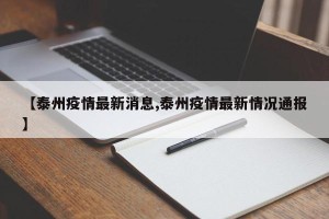 【泰州疫情最新消息,泰州疫情最新情况通报】
