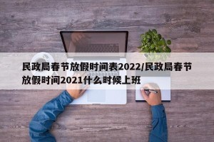 民政局春节放假时间表2022/民政局春节放假时间2021什么时候上班