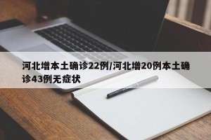 河北增本土确诊22例/河北增20例本土确诊43例无症状