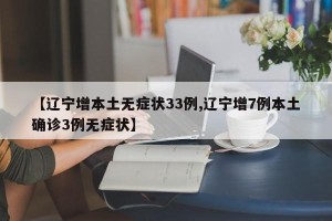 【辽宁增本土无症状33例,辽宁增7例本土确诊3例无症状】