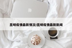 昆明疫情最新情况/昆明疫情最新新闻