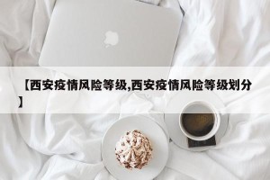 【西安疫情风险等级,西安疫情风险等级划分】