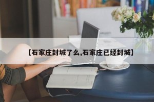 【石家庄封城了么,石家庄已经封城】