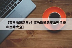 【宝马敞篷跑车z4,宝马敞篷跑车系列价格和图片大全】