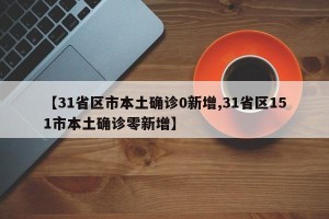 【31省区市本土确诊0新增,31省区151市本土确诊零新增】
