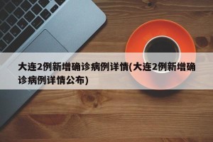 大连2例新增确诊病例详情(大连2例新增确诊病例详情公布)