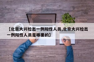 【北京大兴检出一例阳性人员,北京大兴检出一例阳性人员是哪里的】
