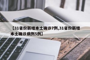 【31省份新增本土确诊7例,31省份新增本土确诊病例5例】