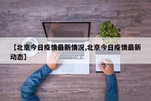 【北京今日疫情最新情况,北京今日疫情最新动态】