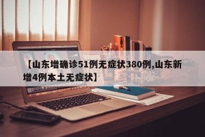 【山东增确诊51例无症状380例,山东新增4例本土无症状】
