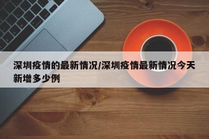深圳疫情的最新情况/深圳疫情最新情况今天新增多少例