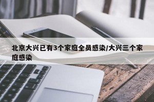 北京大兴已有3个家庭全员感染/大兴三个家庭感染