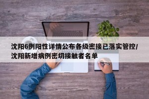 沈阳6例阳性详情公布各级密接已落实管控/沈阳新增病例密切接触者名单