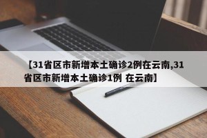 【31省区市新增本土确诊2例在云南,31省区市新增本土确诊1例 在云南】