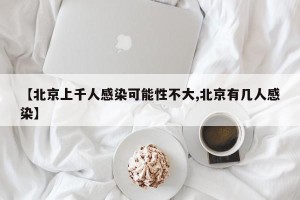 【北京上千人感染可能性不大,北京有几人感染】