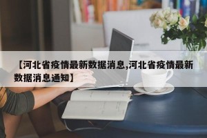 【河北省疫情最新数据消息,河北省疫情最新数据消息通知】