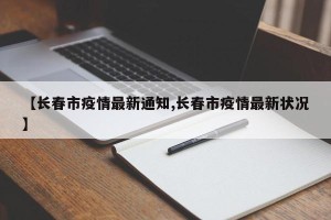 【长春市疫情最新通知,长春市疫情最新状况】