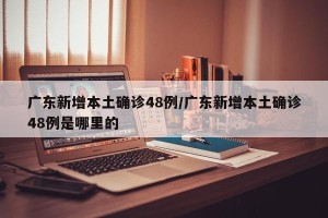 广东新增本土确诊48例/广东新增本土确诊48例是哪里的