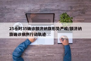 25小时35确诊额济纳旗形势严峻/额济纳旗确诊病例行动轨迹