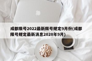 成都限号2022最新限号规定9月份(成都限号规定最新消息2020年9月)
