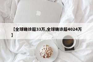 【全球确诊超33万,全球确诊超4024万】