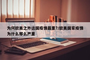 为何欧美之外这国疫情最重?/欧美国家疫情为什么那么严重