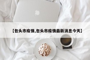 【包头市疫情,包头市疫情最新消息今天】