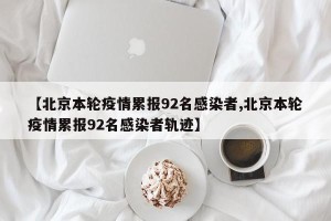 【北京本轮疫情累报92名感染者,北京本轮疫情累报92名感染者轨迹】