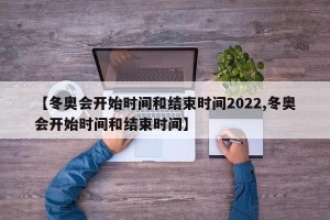 【冬奥会开始时间和结束时间2022,冬奥会开始时间和结束时间】