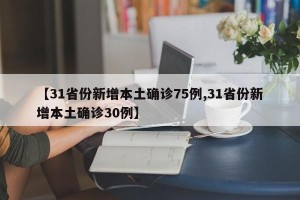 【31省份新增本土确诊75例,31省份新增本土确诊30例】