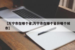 【万宁市在哪个省,万宁市在哪个省份哪个城市】