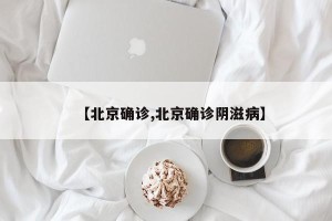 【北京确诊,北京确诊阴滋病】